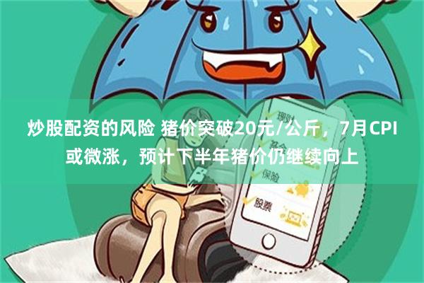 炒股配资的风险 猪价突破20元/公斤，7月CPI或微涨，预计下半年猪价仍继续向上