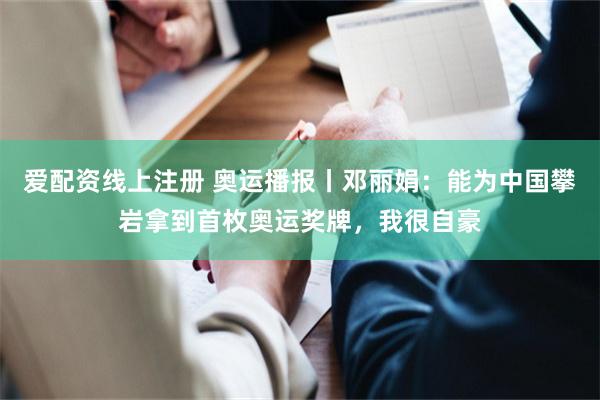 爱配资线上注册 奥运播报丨邓丽娟：能为中国攀岩拿到首枚奥运奖牌，我很自豪