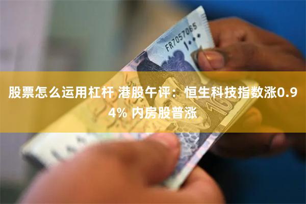 股票怎么运用杠杆 港股午评：恒生科技指数涨0.94% 内房股普涨