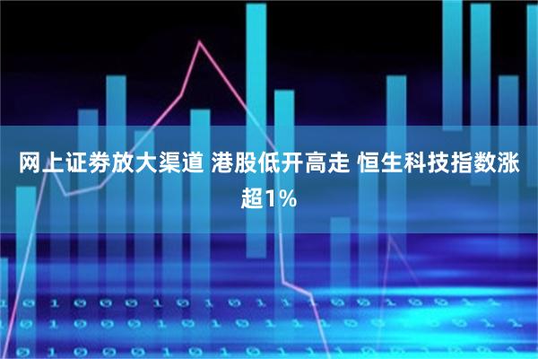 网上证劵放大渠道 港股低开高走 恒生科技指数涨超1%