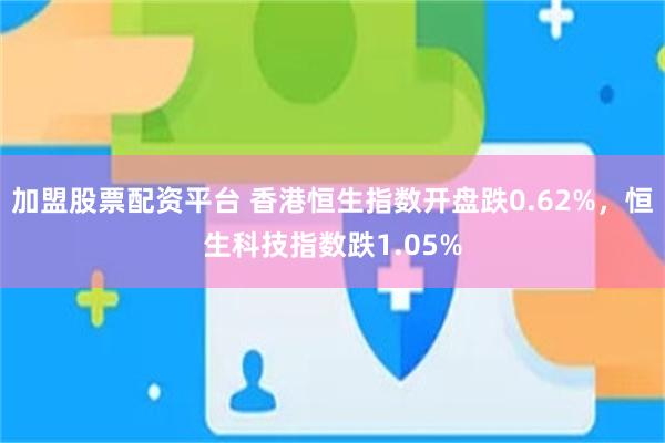 加盟股票配资平台 香港恒生指数开盘跌0.62%，恒生科技指数跌1.05%