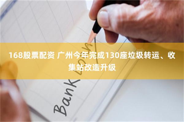 168股票配资 广州今年完成130座垃圾转运、收集站改造升级