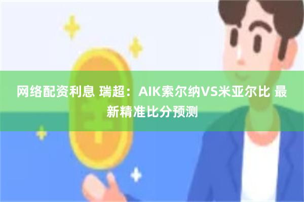 网络配资利息 瑞超：AIK索尔纳VS米亚尔比 最新精准比分预测