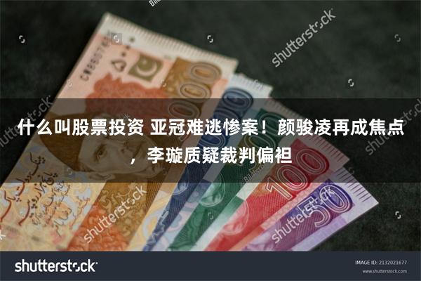 什么叫股票投资 亚冠难逃惨案！颜骏凌再成焦点，李璇质疑裁判偏袒