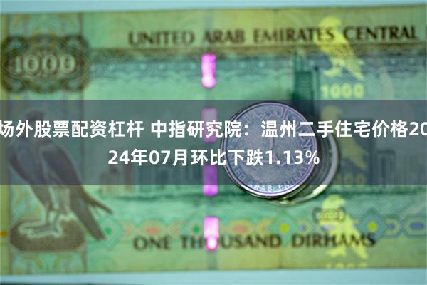 场外股票配资杠杆 中指研究院：温州二手住宅价格2024年07月环比下跌1.13%