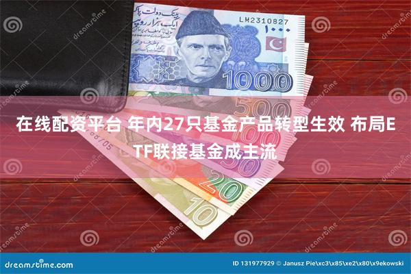 在线配资平台 年内27只基金产品转型生效 布局ETF联接基金成主流