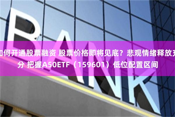 如何开通股票融资 股票价格即将见底？悲观情绪释放充分 把握A50ETF（159601）低位配置区间