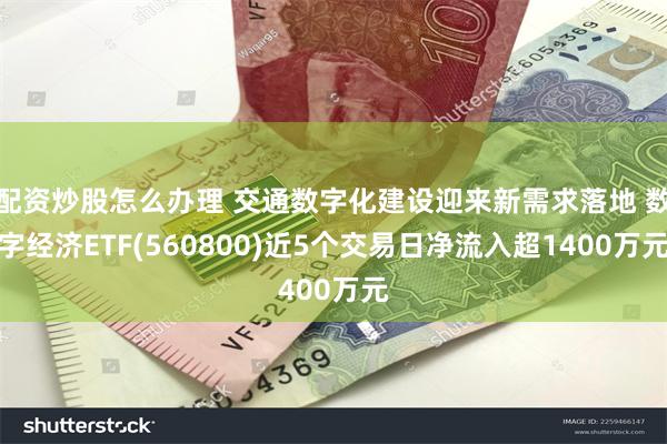 配资炒股怎么办理 交通数字化建设迎来新需求落地 数字经济ETF(560800)近5个交易日净流入超1400万元