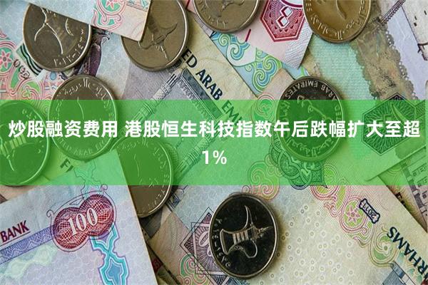 炒股融资费用 港股恒生科技指数午后跌幅扩大至超1%