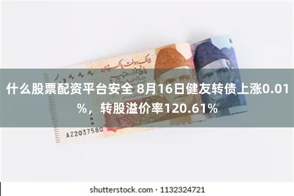 什么股票配资平台安全 8月16日健友转债上涨0.01%，转股溢价率120.61%