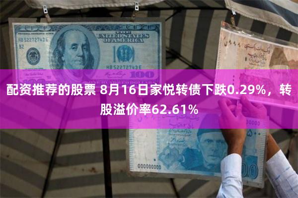 配资推荐的股票 8月16日家悦转债下跌0.29%，转股溢价率62.61%