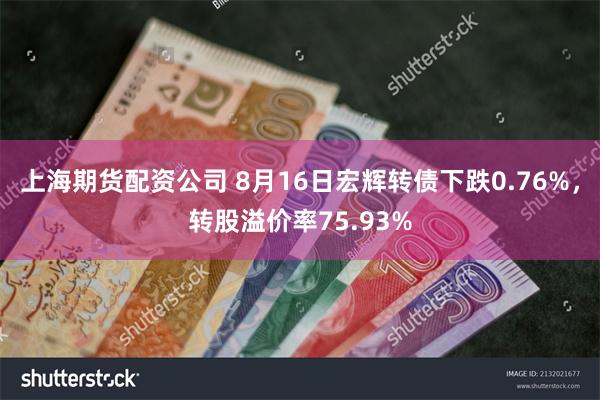 上海期货配资公司 8月16日宏辉转债下跌0.76%，转股溢价率75.93%