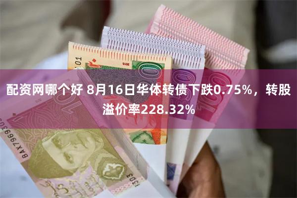 配资网哪个好 8月16日华体转债下跌0.75%，转股溢价率228.32%