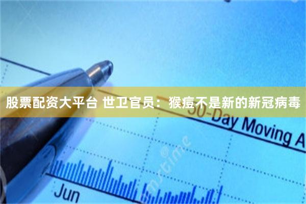 股票配资大平台 世卫官员：猴痘不是新的新冠病毒