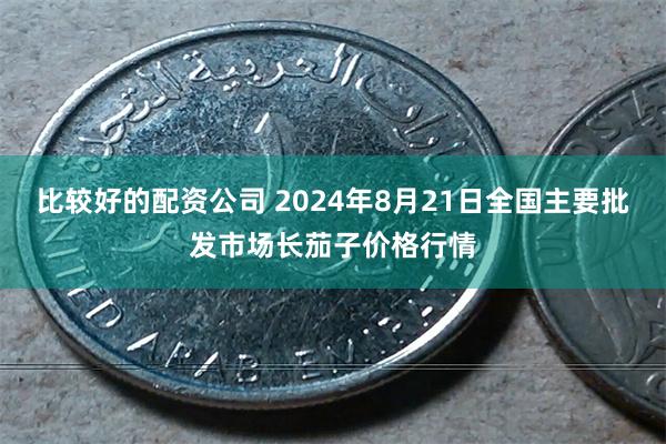 比较好的配资公司 2024年8月21日全国主要批发市场长茄子价格行情