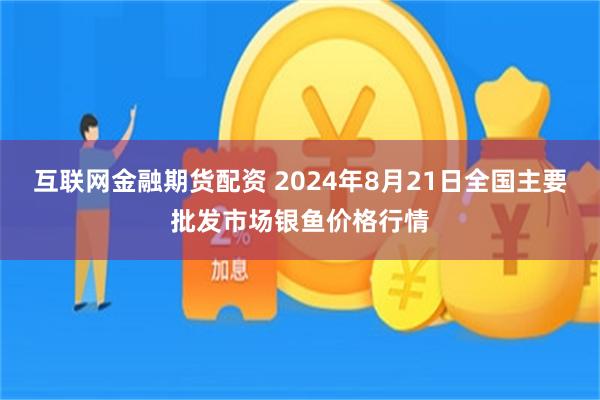 互联网金融期货配资 2024年8月21日全国主要批发市场银鱼价格行情