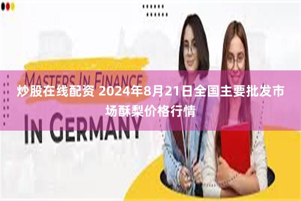 炒股在线配资 2024年8月21日全国主要批发市场酥梨价格行情