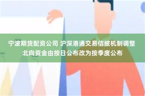 宁波期货配资公司 沪深港通交易信披机制调整 北向资金由按日公布改为按季度公布