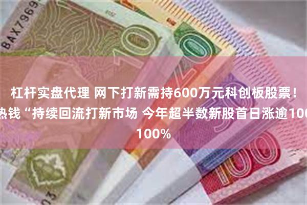 杠杆实盘代理 网下打新需持600万元科创板股票！“热钱“持续回流打新市场 今年超半数新股首日涨逾100%