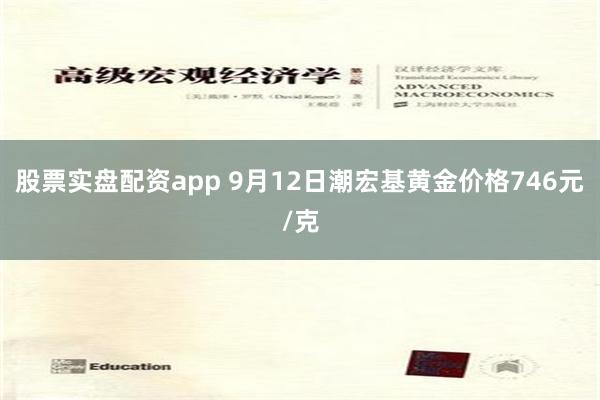 股票实盘配资app 9月12日潮宏基黄金价格746元/克