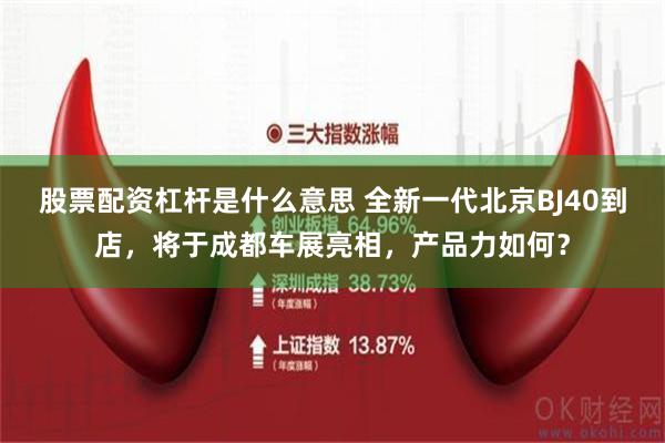 股票配资杠杆是什么意思 全新一代北京BJ40到店，将于成都车展亮相，产品力如何？