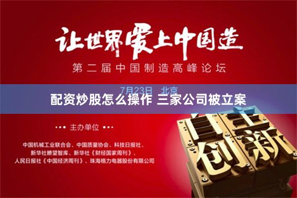 配资炒股怎么操作 三家公司被立案