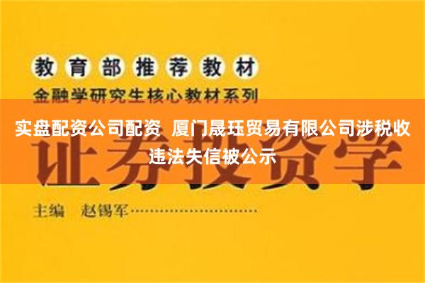 实盘配资公司配资  厦门晟珏贸易有限公司涉税收违法失信被公示