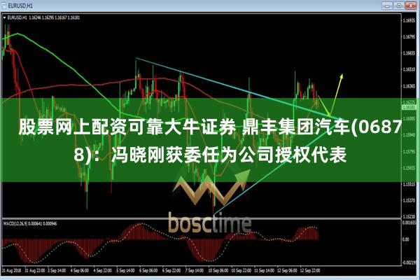 股票网上配资可靠大牛证券 鼎丰集团汽车(06878)：冯晓刚获委任为公司授权代表