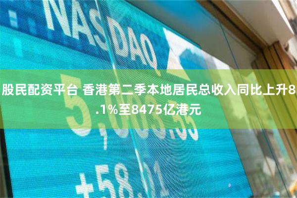 股民配资平台 香港第二季本地居民总收入同比上升8.1%至8475亿港元