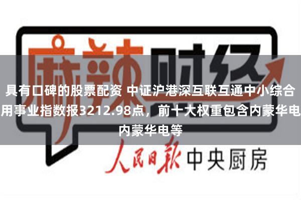 具有口碑的股票配资 中证沪港深互联互通中小综合公用事业指数报3212.98点，前十大权重包含内蒙华电等