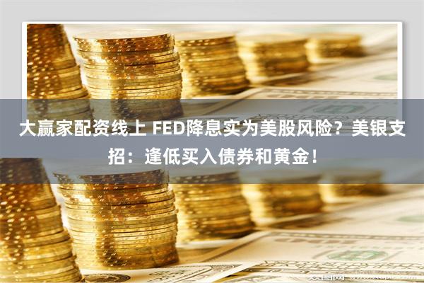 大赢家配资线上 FED降息实为美股风险？美银支招：逢低买入债券和黄金！