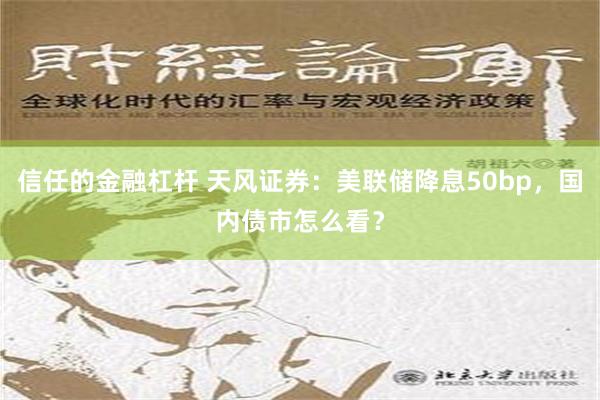 信任的金融杠杆 天风证券：美联储降息50bp，国内债市怎么看？