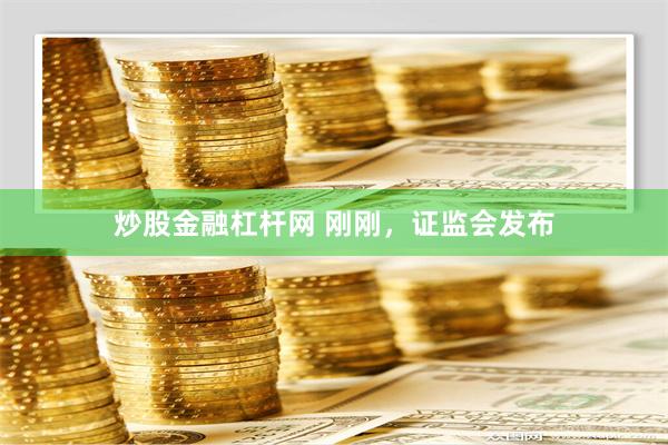 炒股金融杠杆网 刚刚，证监会发布