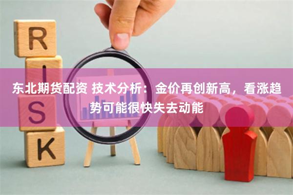 东北期货配资 技术分析：金价再创新高，看涨趋势可能很快失去动能