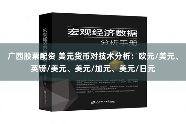 广西股票配资 美元货币对技术分析：欧元/美元、英镑/美元、美元/加元、美元/日元