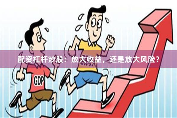 配资杠杆炒股：放大收益，还是放大风险？