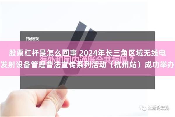 股票杠杆是怎么回事 2024年长三角区域无线电发射设备管理普法宣传系列活动（杭州站）成功举办