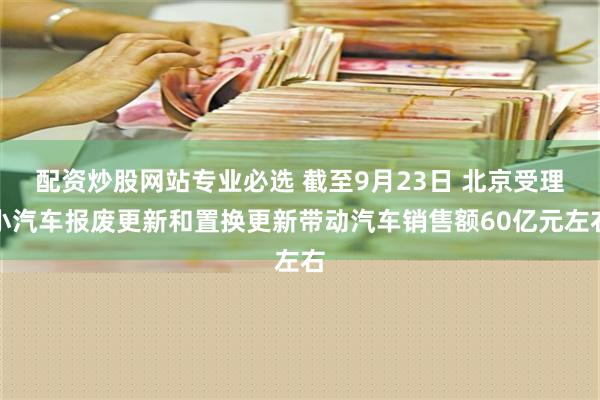 配资炒股网站专业必选 截至9月23日 北京受理小汽车报废更新和置换更新带动汽车销售额60亿元左右