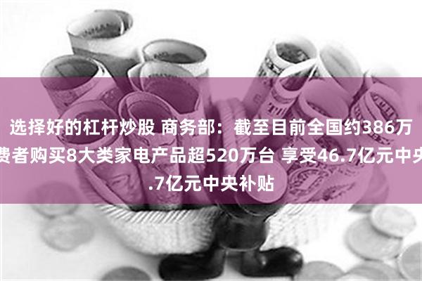 选择好的杠杆炒股 商务部：截至目前全国约386万名消费者购买8大类家电产品超520万台 享受46.7亿元中央补贴