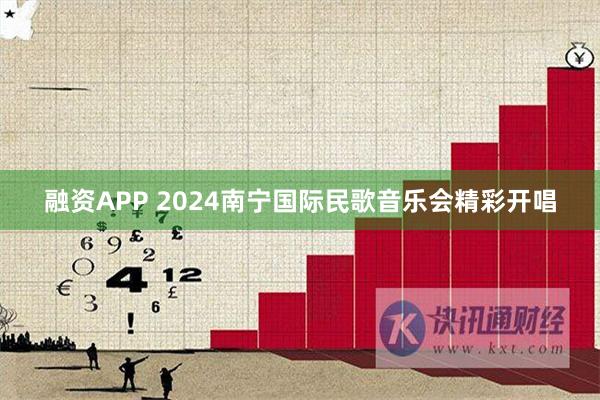 融资APP 2024南宁国际民歌音乐会精彩开唱