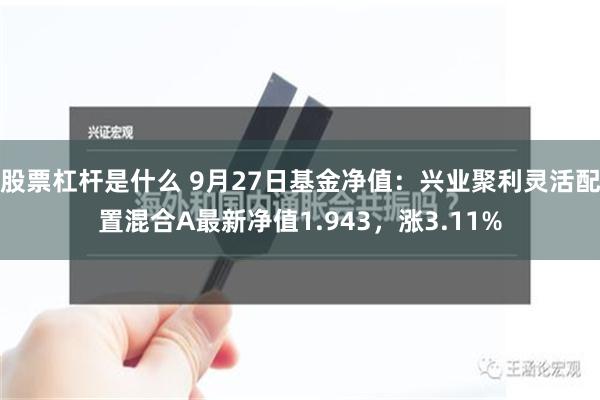 股票杠杆是什么 9月27日基金净值：兴业聚利灵活配置混合A最新净值1.943，涨3.11%