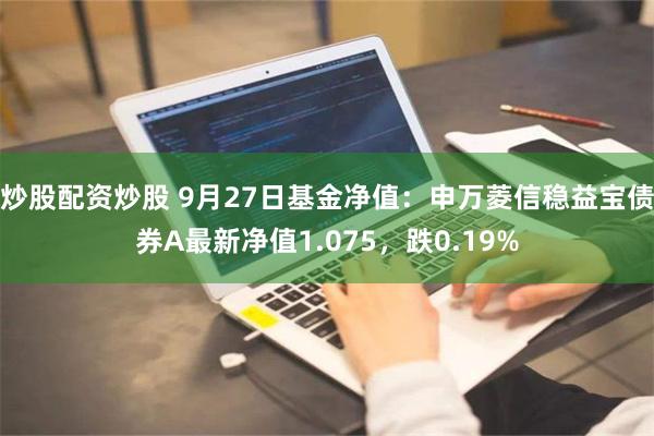 炒股配资炒股 9月27日基金净值：申万菱信稳益宝债券A最新净值1.075，跌0.19%