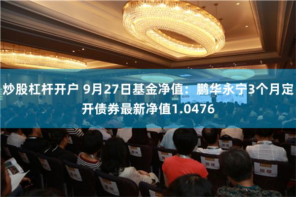 炒股杠杆开户 9月27日基金净值：鹏华永宁3个月定开债券最新净值1.0476