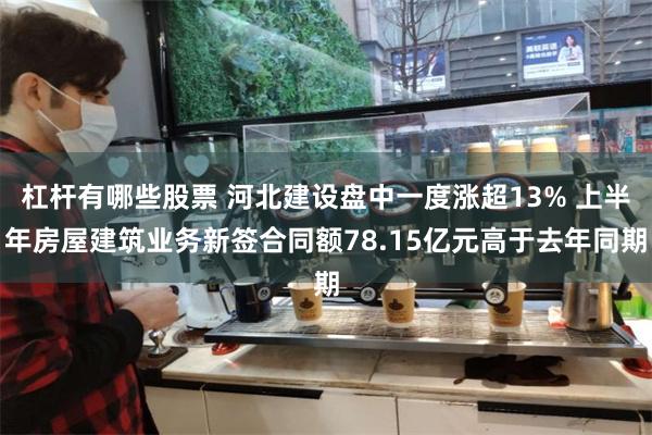 杠杆有哪些股票 河北建设盘中一度涨超13% 上半年房屋建筑业务新签合同额78.15亿元高于去年同期