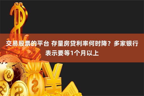 交易股票的平台 存量房贷利率何时降？多家银行表示要等1个月以上