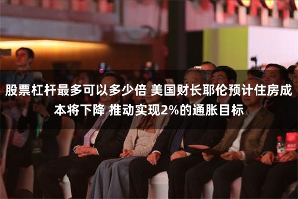 股票杠杆最多可以多少倍 美国财长耶伦预计住房成本将下降 推动实现2%的通胀目标