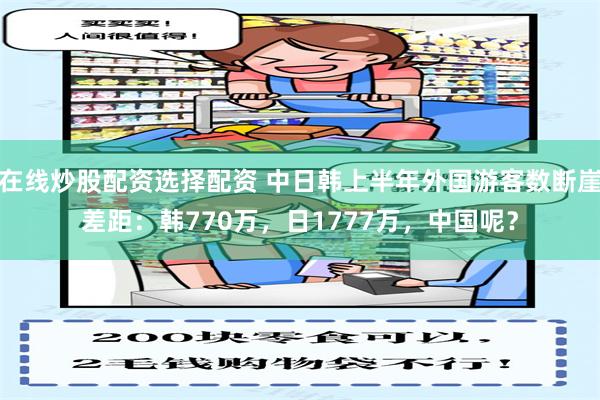 在线炒股配资选择配资 中日韩上半年外国游客数断崖差距：韩770万，日1777万，中国呢？