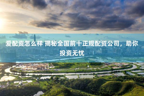 爱配资怎么样 揭秘全国前十正规配资公司，助你投资无忧