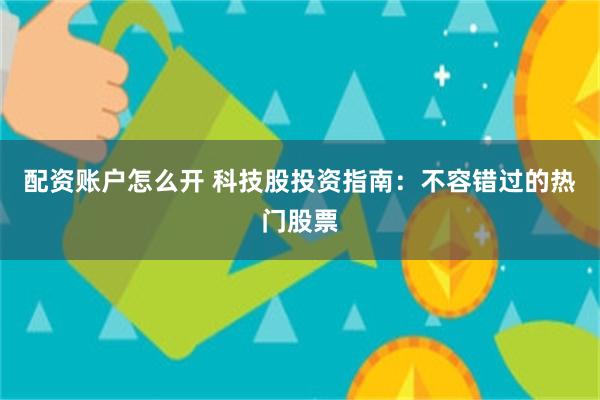 配资账户怎么开 科技股投资指南：不容错过的热门股票