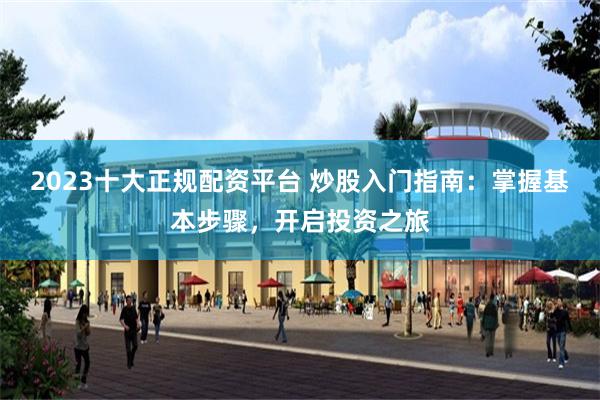 2023十大正规配资平台 炒股入门指南：掌握基本步骤，开启投资之旅